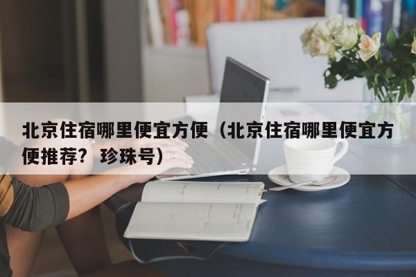 北京住宿哪里便宜方便（北京住宿哪里便宜方便推荐?  珍珠号）