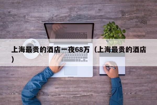 上海最贵的酒店一夜68万（上海最贵的酒店）  第1张