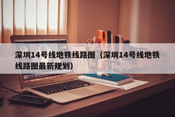 深圳14号线地铁线路图（深圳14号线地铁线路图最新规划）