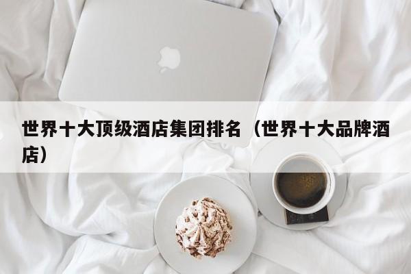 世界十大顶级酒店集团排名（世界十大品牌酒店）