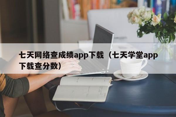 七天网络查成绩app下载（七天学堂app下载查分数）  第1张