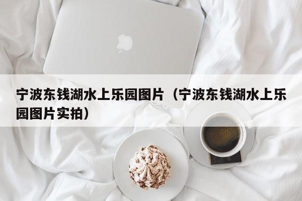 宁波东钱湖水上乐园图片（宁波东钱湖水上乐园图片实拍）