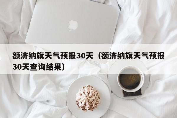 额济纳旗天气预报30天（额济纳旗天气预报30天查询结果）