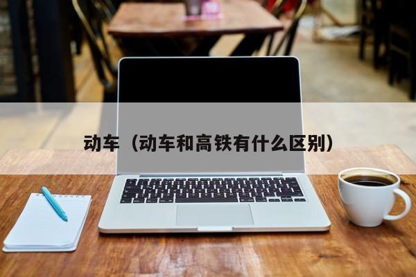 动车（动车和高铁有什么区别）