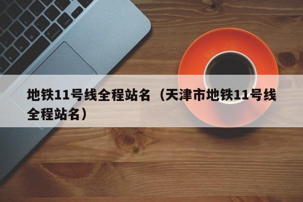 地铁11号线全程站名（天津市地铁11号线全程站名）