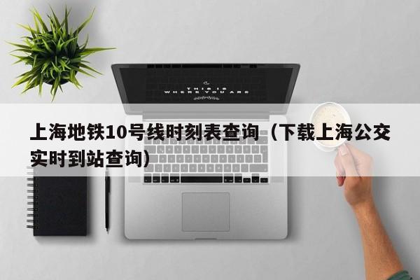 上海地铁10号线时刻表查询（下载上海公交实时到站查询）  第1张