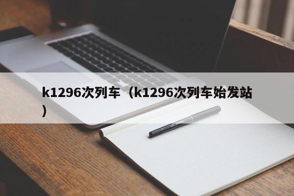 k1296次列车（k1296次列车始发站）