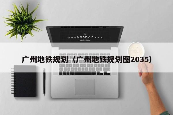 广州地铁规划（广州地铁规划图2035）  第1张