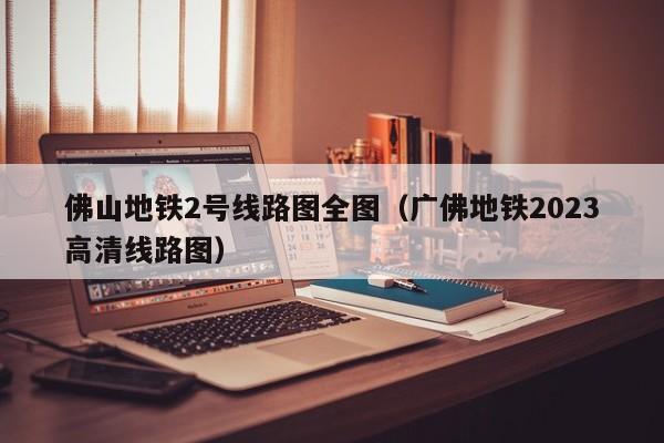 佛山地铁2号线路图全图（广佛地铁2023高清线路图）