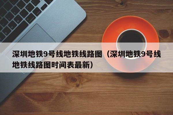 深圳地铁9号线地铁线路图（深圳地铁9号线地铁线路图时间表最新）