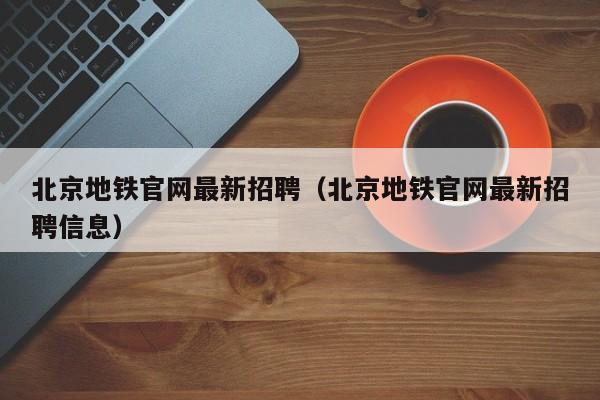 北京地铁官网最新招聘（北京地铁官网最新招聘信息）  第1张