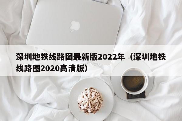 深圳地铁线路图最新版2022年（深圳地铁线路图2020高清版）