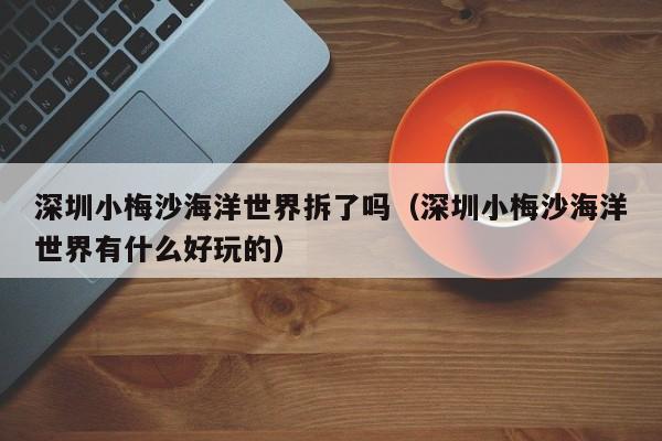 深圳小梅沙海洋世界拆了吗（深圳小梅沙海洋世界有什么好玩的）