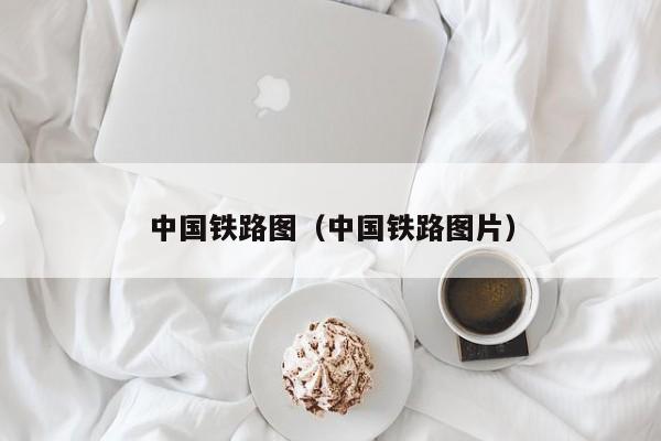 中国铁路图（中国铁路图片）