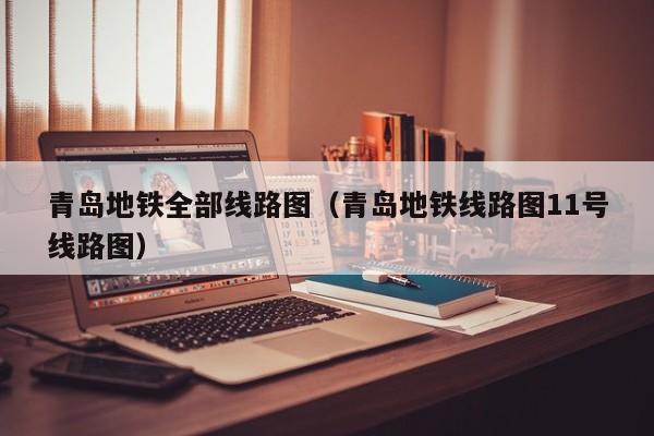 青岛地铁全部线路图（青岛地铁线路图11号线路图）