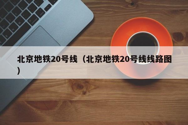 北京地铁20号线（北京地铁20号线线路图）