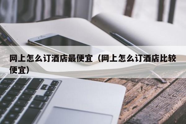 网上怎么订酒店最便宜（网上怎么订酒店比较便宜）  第1张