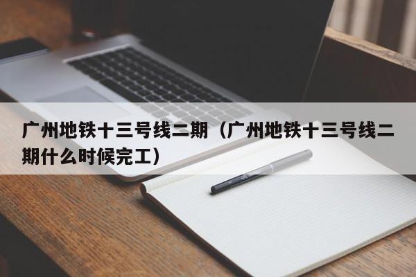 广州地铁十三号线二期（广州地铁十三号线二期什么时候完工）
