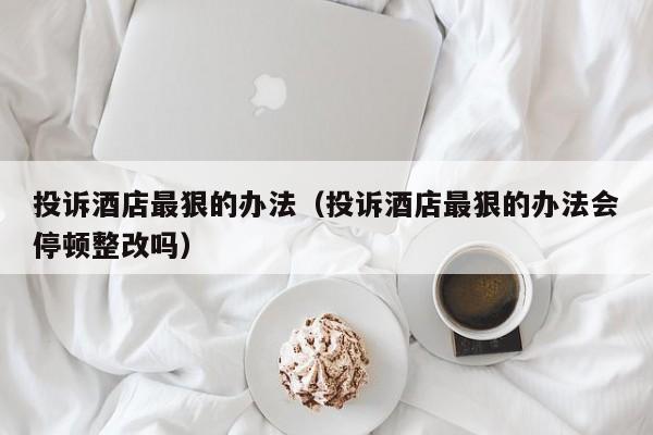 投诉酒店最狠的办法（投诉酒店最狠的办法会停顿整改吗）