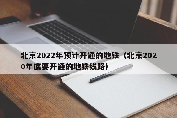 北京2022年预计开通的地铁（北京2020年底要开通的地铁线路）