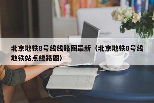 北京地铁8号线线路图最新（北京地铁8号线地铁站点线路图）