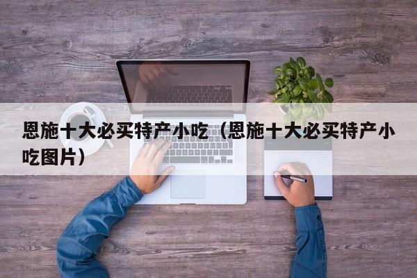 恩施十大必买特产小吃（恩施十大必买特产小吃图片）