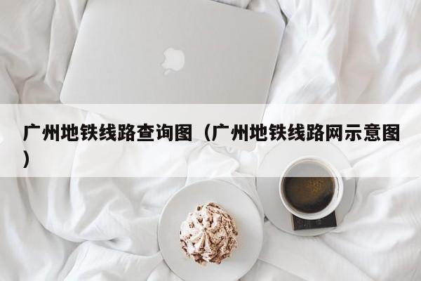 广州地铁线路查询图（广州地铁线路网示意图）