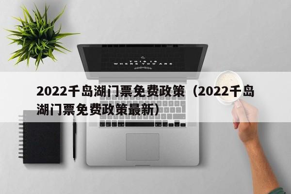 2022千岛湖门票免费政策（2022千岛湖门票免费政策最新）  第1张