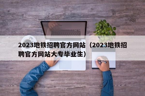2023地铁招聘官方网站（2023地铁招聘官方网站大专毕业生）