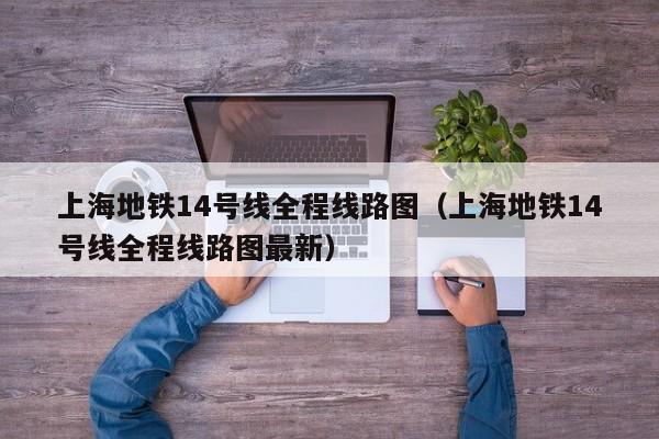 上海地铁14号线全程线路图（上海地铁14号线全程线路图最新）