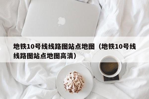 地铁10号线线路图站点地图（地铁10号线线路图站点地图高清）