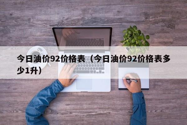 今日油价92价格表（今日油价92价格表多少1升）