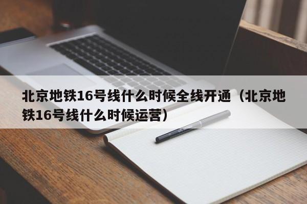 北京地铁16号线什么时候全线开通（北京地铁16号线什么时候运营）  第1张