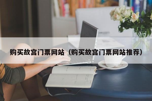 购买故宫门票网站（购买故宫门票网站推荐）