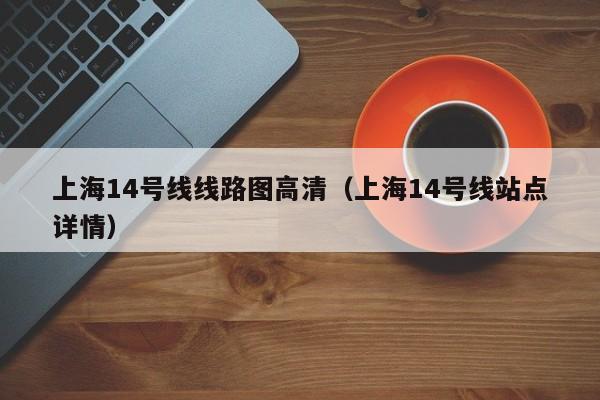 上海14号线线路图高清（上海14号线站点详情）