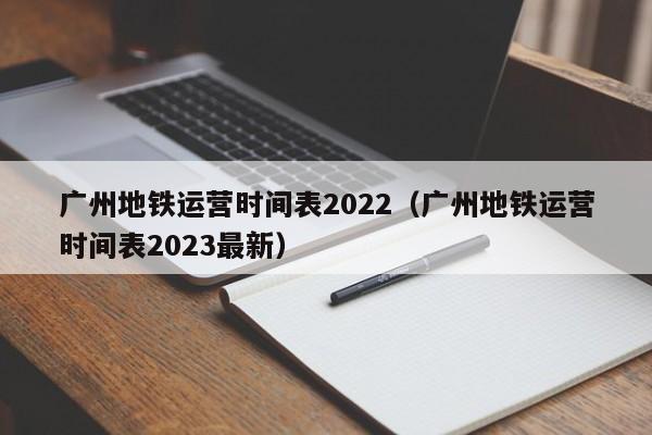 广州地铁运营时间表2022（广州地铁运营时间表2023最新）