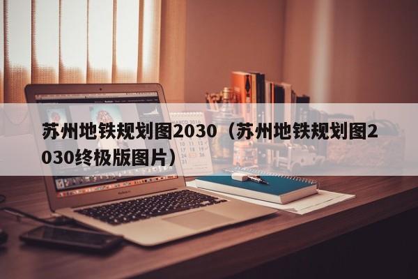 苏州地铁规划图2030（苏州地铁规划图2030终极版图片）