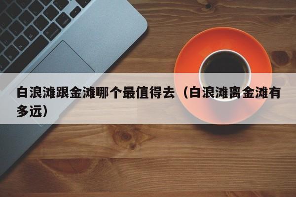 白浪滩跟金滩哪个最值得去（白浪滩离金滩有多远）  第1张