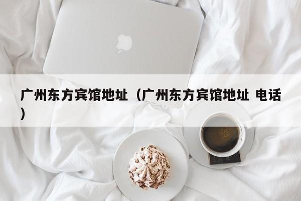 广州东方宾馆地址（广州东方宾馆地址 电话）