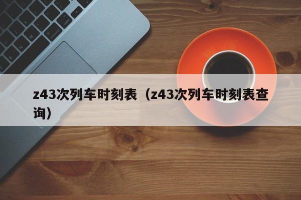 z43次列车时刻表（z43次列车时刻表查询）