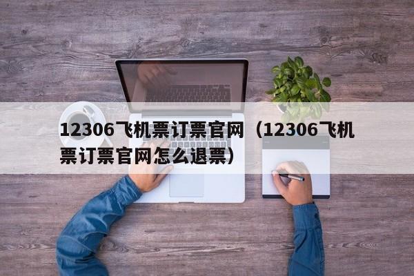 12306飞机票订票官网（12306飞机票订票官网怎么退票）  第1张