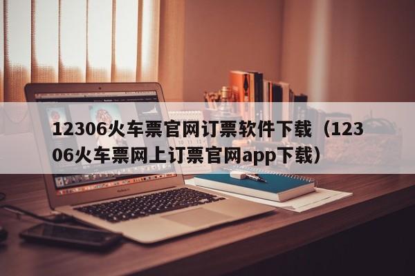 12306火车票官网订票软件下载（12306火车票网上订票官网app下载）