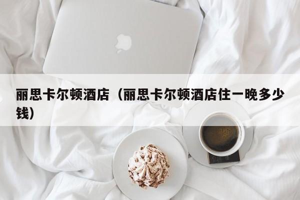 丽思卡尔顿酒店（丽思卡尔顿酒店住一晚多少钱）  第1张