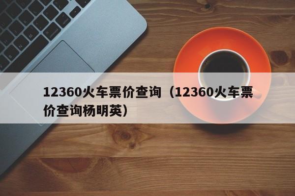 12360火车票价查询（12360火车票价查询杨明英）