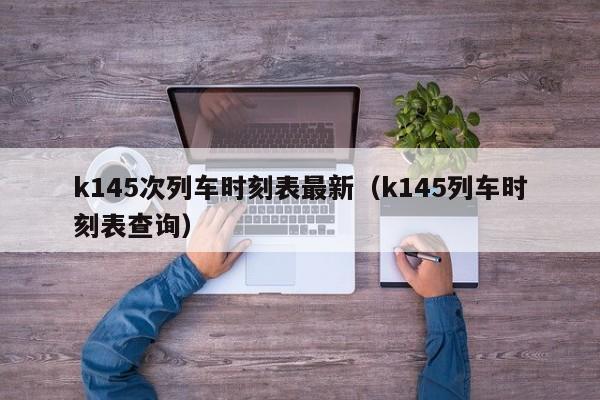 k145次列车时刻表最新（k145列车时刻表查询）