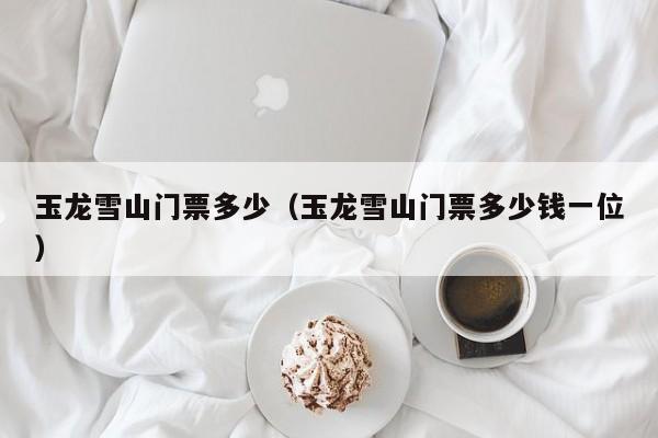 玉龙雪山门票多少（玉龙雪山门票多少钱一位）