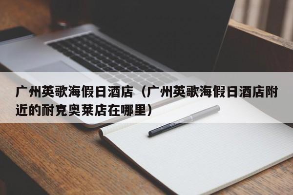 广州英歌海假日酒店（广州英歌海假日酒店附近的耐克奥莱店在哪里）