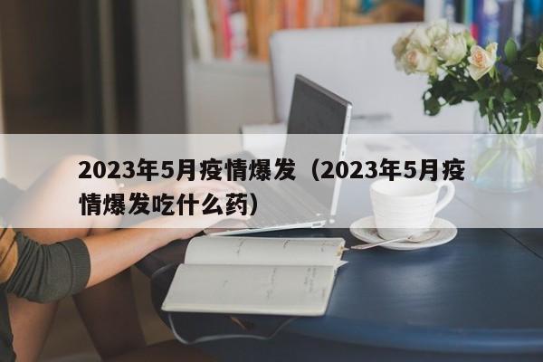 2023年5月疫情爆发（2023年5月疫情爆发吃什么药）