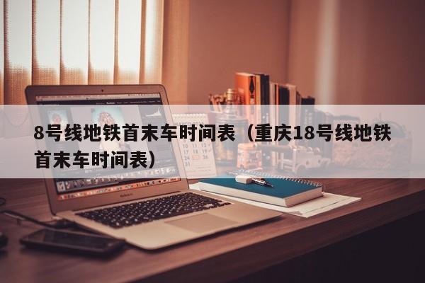 8号线地铁首末车时间表（重庆18号线地铁首末车时间表）