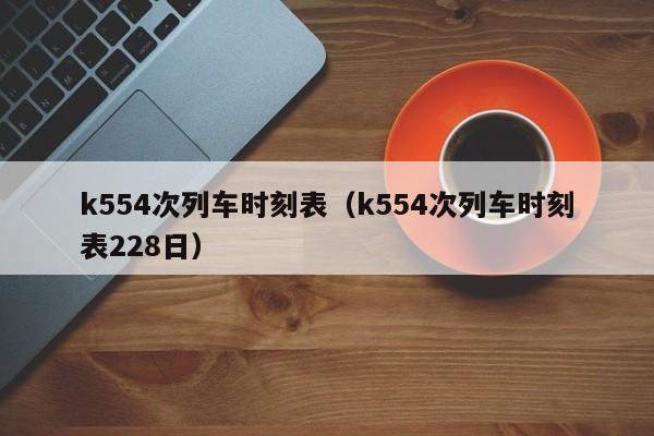 k554次列车时刻表（k554次列车时刻表228日）